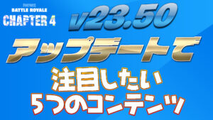 【フォートナイト】v23.50アップデートで注目していきたい5つのコンテンツ