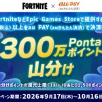 【フォートナイト】Epic Games Storeで提供されているゲームを対象に、au PAYで200円以上決済すると300万Pontaポイント山分け！10月16日までキャンペーン開催